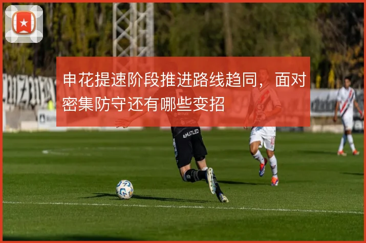 申花提速阶段推进路线趋同,面对密集防守还有哪些变招