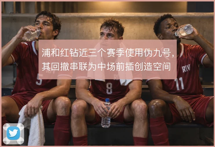 浦和红钻近三个赛季使用伪九号,其回撤串联为中场前插创造空间