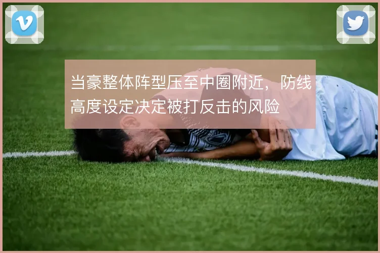 当豪整体阵型压至中圈附近,防线高度设定决定被打反击的风险