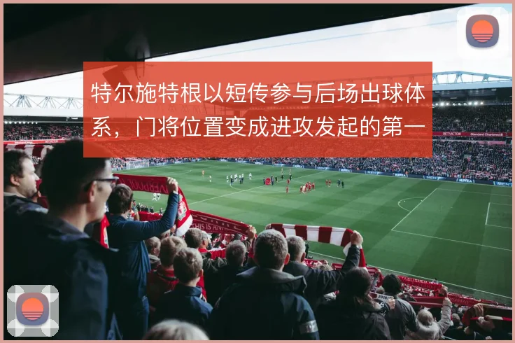 特尔施特根以短传参与后场出球体系,门将位置变成进攻发起的第一环