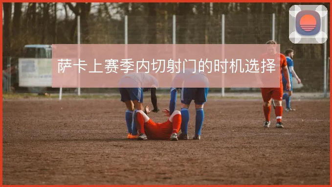 萨卡上赛季内切射门的时机选择