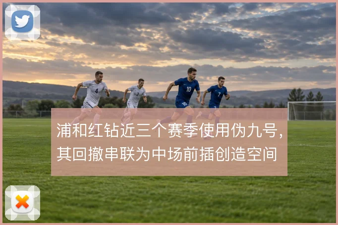 浦和红钻近三个赛季使用伪九号,其回撤串联为中场前插创造空间