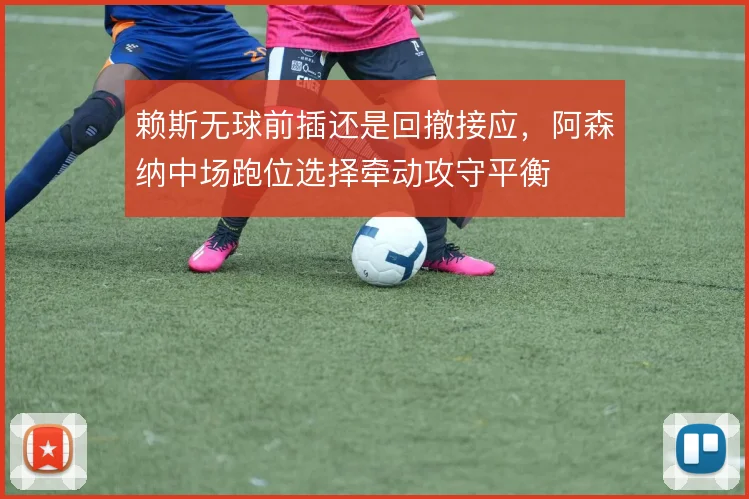 赖斯无球前插还是回撤接应,阿森纳中场跑位选择牵动攻守平衡
