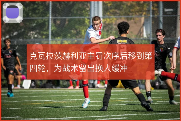 克瓦拉茨赫利亚主罚次序后移到第四轮,为战术留出换人缓冲
