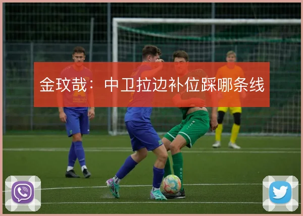 金玟哉:中卫拉边补位踩哪条线