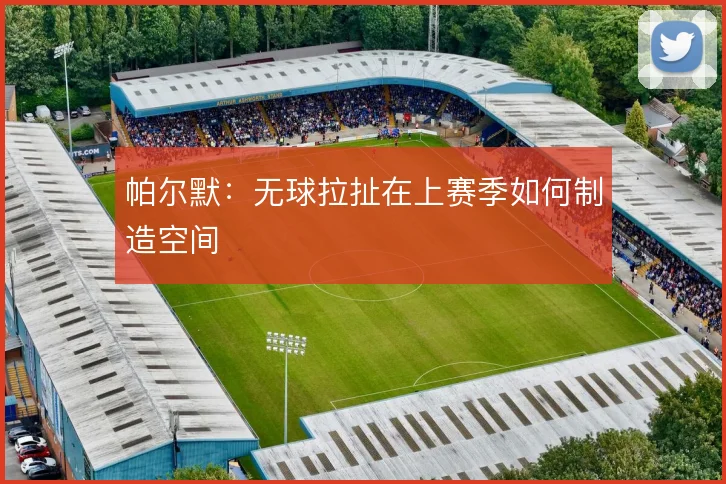帕尔默：无球拉扯在上赛季如何制造空间