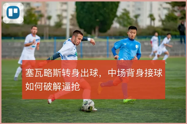 塞瓦略斯转身出球，中场背身接球如何破解逼抢