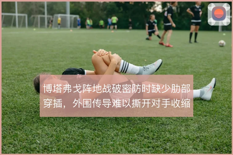 博塔弗戈阵地战破密防时缺少肋部穿插,外围传导难以撕开对手收缩防线