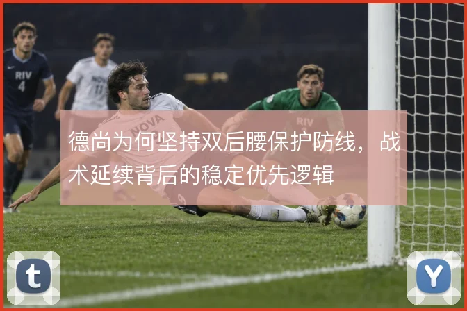 德尚为何坚持双后腰保护防线,战术延续背后的稳定优先逻辑