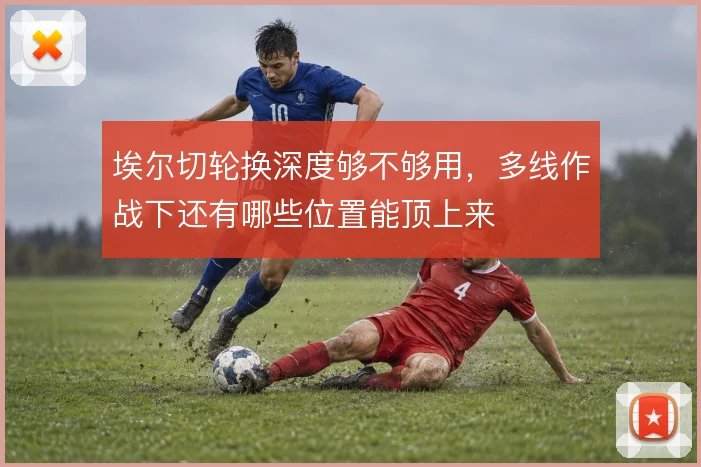 埃尔切轮换深度够不够用,多线作战下还有哪些位置能顶上来