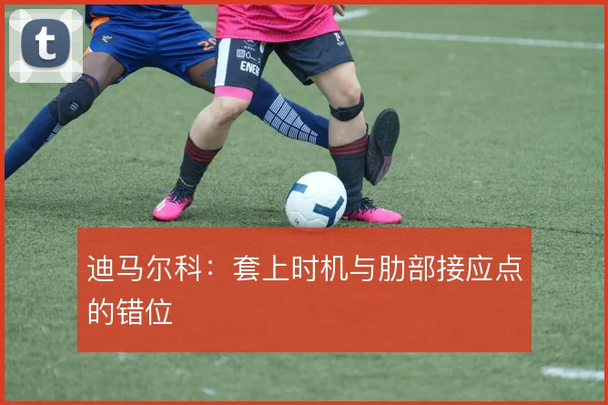 迪马尔科:套上时机与肋部接应点的错位