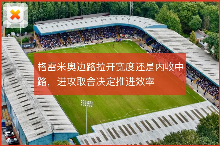 格雷米奥边路拉开宽度还是内收中路,进攻取舍决定推进效率