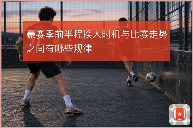 豪赛季前半程换人时机与比赛走势之间有哪些规律