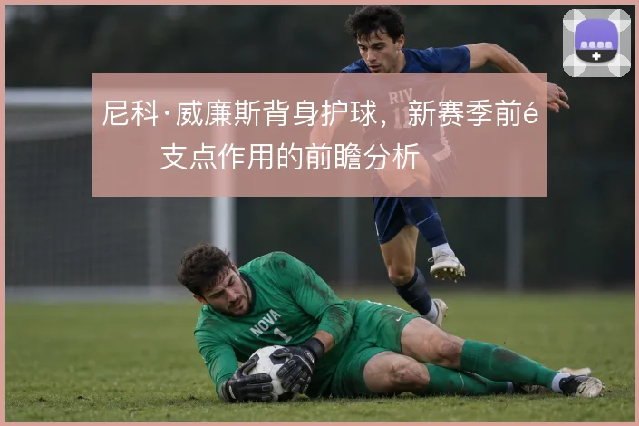 尼科·威廉斯背身护球，新赛季前锋支点作用的前瞻分析