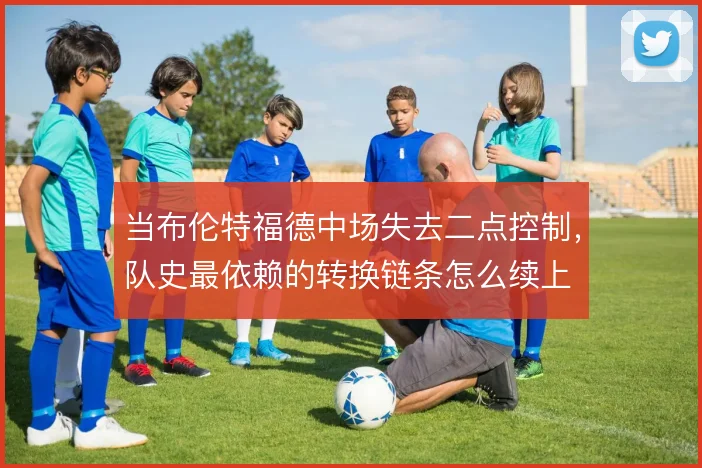 当布伦特福德中场失去二点控制,队史最依赖的转换链条怎么续上