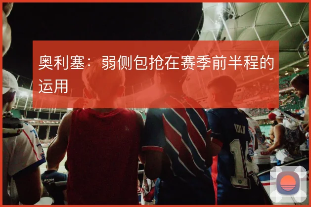奥利塞:弱侧包抢在赛季前半程的运用