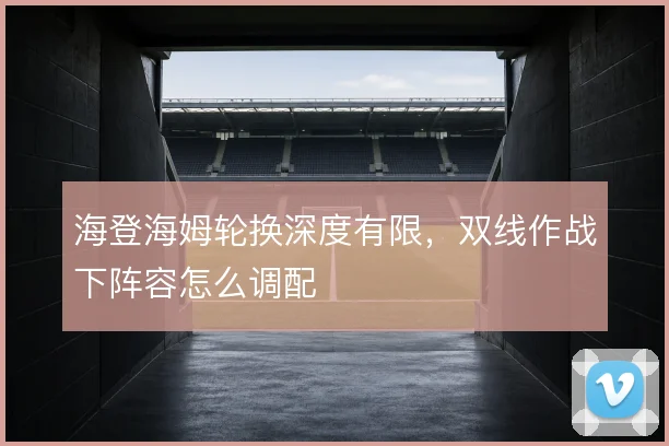 海登海姆轮换深度有限,双线作战下阵容怎么调配