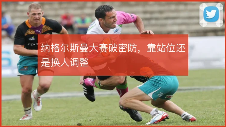 纳格尔斯曼大赛破密防,靠站位还是换人调整