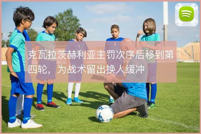 克瓦拉茨赫利亚主罚次序后移到第四轮,为战术留出换人缓冲