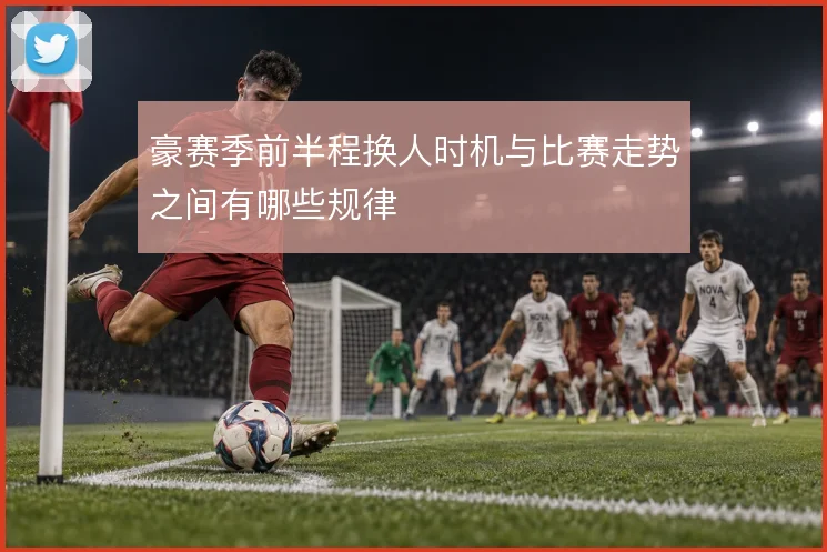 豪赛季前半程换人时机与比赛走势之间有哪些规律