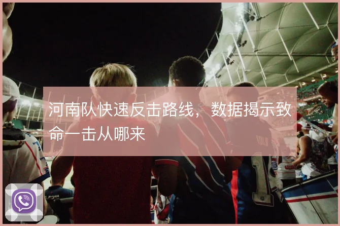 河南队快速反击路线,数据揭示致命一击从哪来
